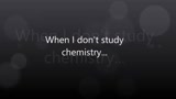 When I don't study chemistry